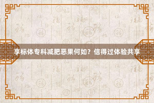 享标体专科减肥恶果何如？信得过体验共享